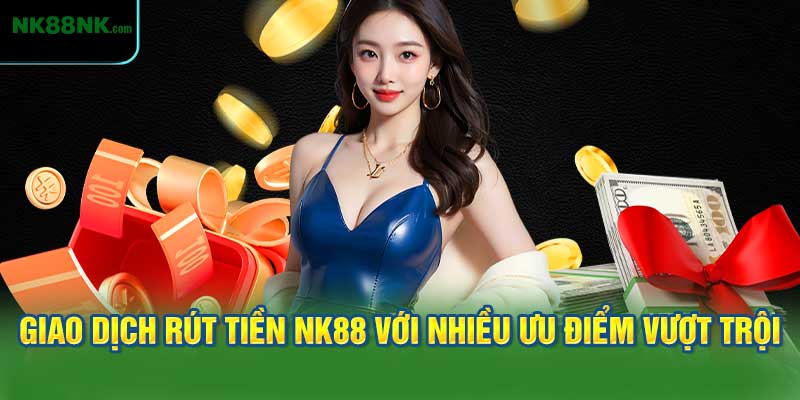 Giao dịch rút tiền NK88 được thực hiện tối ưu với nhiều ưu điểm vượt trội